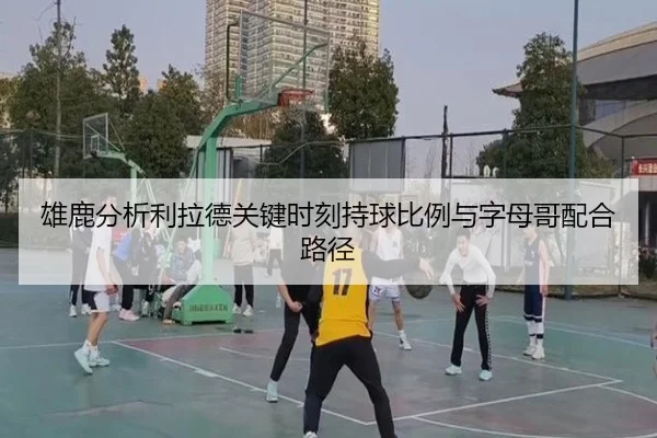 雄鹿分析利拉德关键时刻持球比例与字母哥配合路径