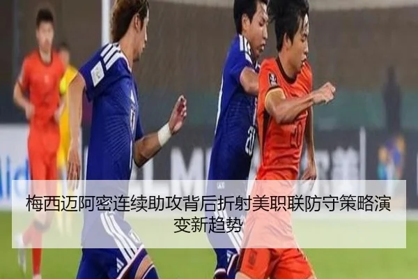 梅西迈阿密连续助攻背后折射美职联防守策略演变新趋势