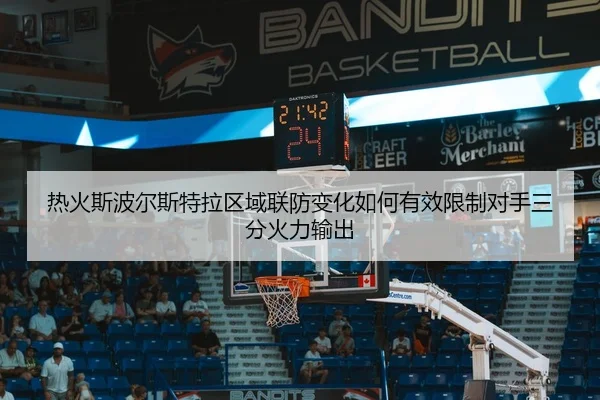 热火斯波尔斯特拉区域联防变化如何有效限制对手三分火力输出
