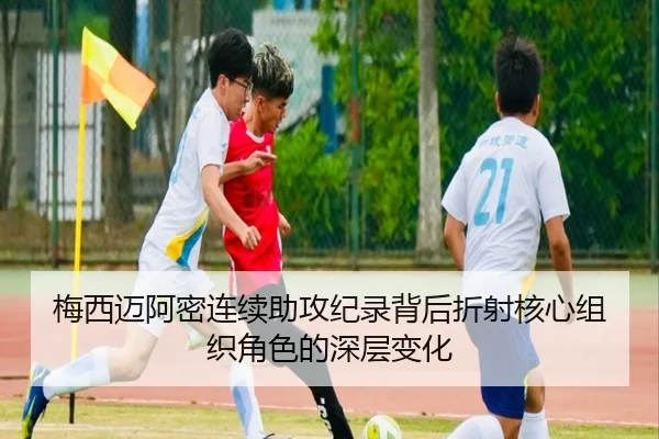 梅西迈阿密连续助攻纪录背后折射核心组织角色的深层变化